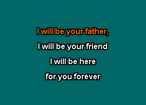 I will be your father,
I will be your friend

lwill be here

for you forever