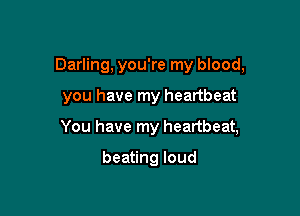 Darling, you're my blood,

you have my heartbeat

You have my heartbeat,

beating loud