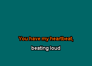 You have my heartbeat,

beating loud