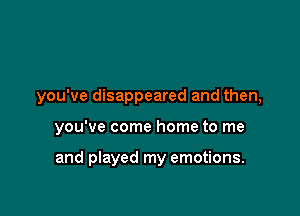 you've disappeared and then,

you've come home to me

and played my emotions.