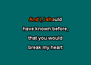 And I, I should

have known before,

that you would

break my heart