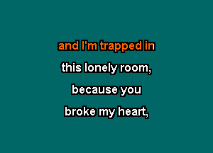 and I'm trapped in
this lonely room,

because you

broke my heart,