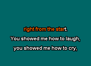 right from the start.

You showed me how to laugh,

you showed me how to cry,