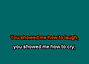 You showed me how to laugh,

you showed me how to cry,