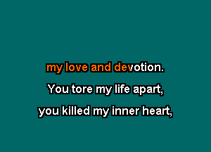 my love and devotion.

You tore my life apart,

you killed my inner heart,