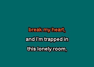 break my heart,

and I'm trapped in

this lonely room,