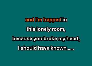 and I'm trapped in

this lonely room,

because you broke my heart,

I should have known ......