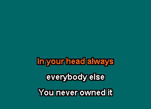 In your head always

everybody else

You never owned it