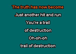 The truth has now become

Just another hit and run

You're a trail
of destruction
Oh-oh-oh

trail of destruction