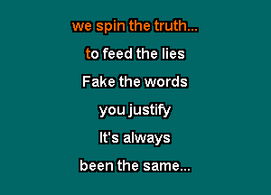 we spin the truth...

to feed the lies

Fake the words
you justify
It's always

been the same...