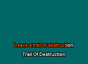 Leave a trail of destruction

Trail Of Destruction