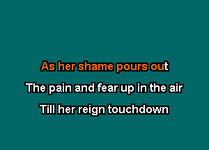 As her shame pours out

The pain and fear up in the air

Till her reign touchdown