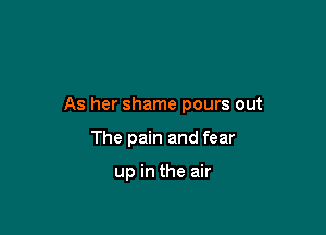 As her shame pours out

The pain and fear

up in the air