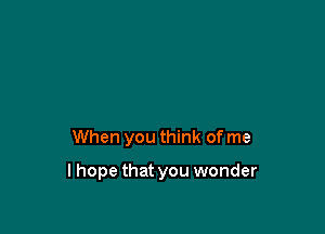 When you think of me

lhope that you wonder