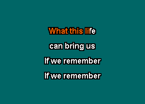 What this life

can bring us

lfwe remember

lfwe remember