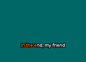 In the end, my friend