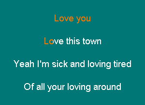 Love you

Love this town

Yeah I'm sick and loving tired

Of all your loving around
