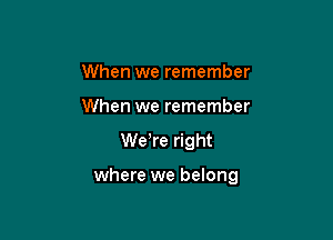 When we remember
When we remember

were right

where we belong