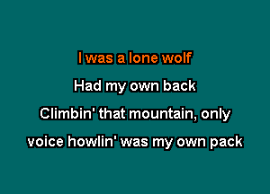 l was a lone wolf
Had my own back

Climbin' that mountain, only

voice howlin' was my own pack