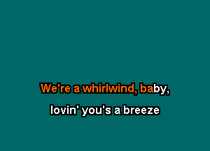 We're a whirlwind, baby,

lovin' you's a breeze