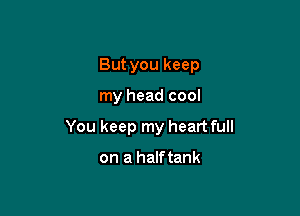 But you keep

my head cool

You keep my heart full

on a half tank