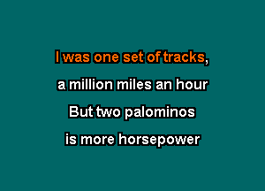 l was one set oftracks,

a million miles an hour
But two palominos

is more horsepower