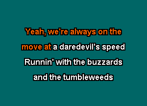 Yeah, we're always on the

move at a daredevil's speed
Runnin' with the buzzards

and the tumbleweeds