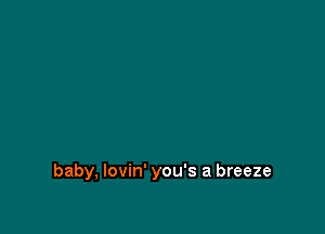 baby, lovin' you's a breeze