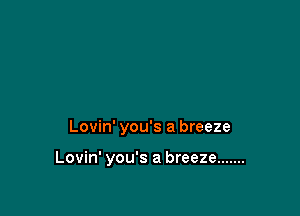 Lovin' you's a breeze

Lovin' you's a breeze .......