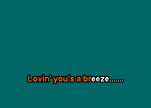 Lovin' you's a breeze .......