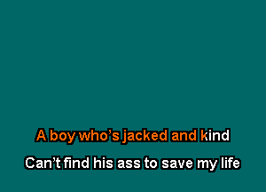 A boy who's jacked and kind

Cam fmd his ass to save my life