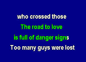 who crossed those
The road to love

is full of danger signs

Too many guys were lost