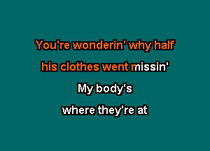 You're wonderin' why half

his clothes went missin'
My body's

where they're at