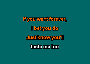 If you want forever,

lbet you do

Just know you'll

taste me too