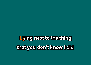 Lying next to the thing

that you don't know I did