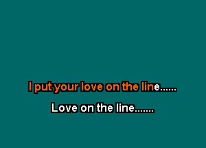 I put your love on the line ......

Love on the line .......