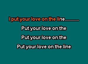 I put your love on the line ............
Put your love on the

Put your love on the

Put your love on the line