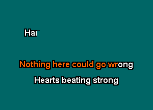 Nothing here could go wrong

Hearts beating strong