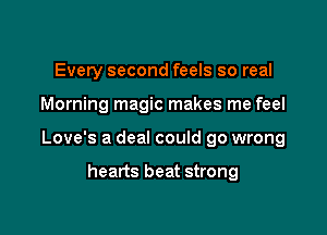 Every second feels so real

Morning magic makes me feel

Love's a deal could go wrong

hearts beat strong