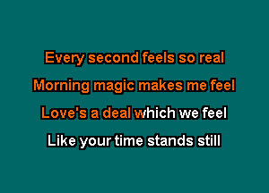 Every second feels so real

Morning magic makes me feel

Love's a deal which we feel

Like your time stands still