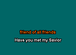 friend of all friends

Have you met my Savior