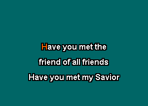 Have you met the

friend of all friends

Have you met my Savior