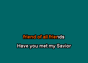 friend of all friends

Have you met my Savior