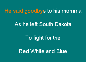 He said goodbye to his momma

As he left South Dakota
To fight for the

Red White and Blue