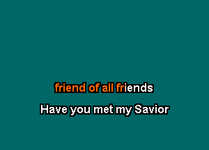 friend of all friends

Have you met my Savior