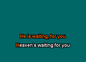 He is waiting, for you

Heaven's waiting for you