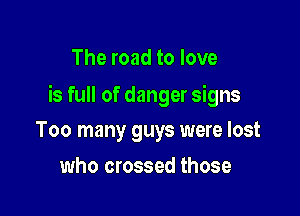 The road to love

is full of danger signs

Too many guys were lost
who crossed those