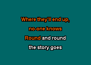 Where thele end up,

no-one knows
Round and round

the story goes