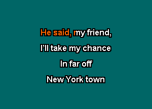 He said, my friend,

I'll take my chance

In far off

New York town