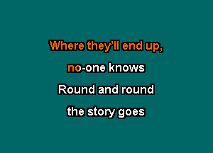 Where thele end up,

no-one knows
Round and round

the story goes